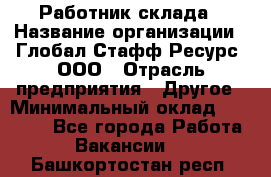 Работник склада › Название организации ­ Глобал Стафф Ресурс, ООО › Отрасль предприятия ­ Другое › Минимальный оклад ­ 26 000 - Все города Работа » Вакансии   . Башкортостан респ.